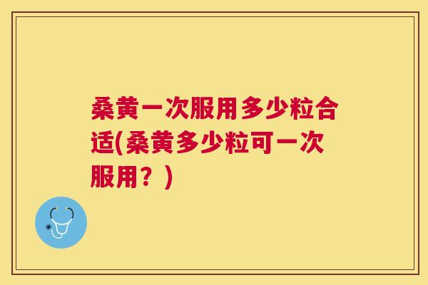 桑黄一次服用多少粒合适(桑黄多少粒可一次服用?) 桑黄一次服用多少粒合适(桑黄多少粒可一次服用?)