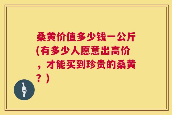 桑黄价值多少钱一公斤(有多少人愿意出高价,才能买到珍贵的桑黄?) 桑黄价值多少钱一公斤(有多少人愿意出高价,才能买到珍贵的桑黄?)