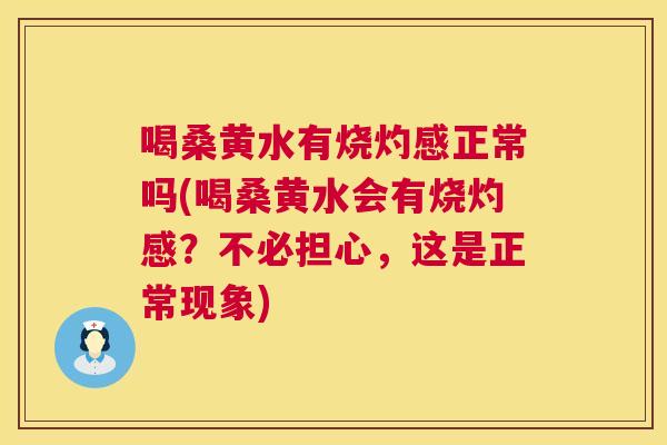 喝桑黄水有烧灼感正常吗(喝桑黄水会有烧灼感?不必担心,这是正常现象) 喝桑黄水有烧灼感正常吗(喝桑黄水会有烧灼感?不必担心,这是正常现象)