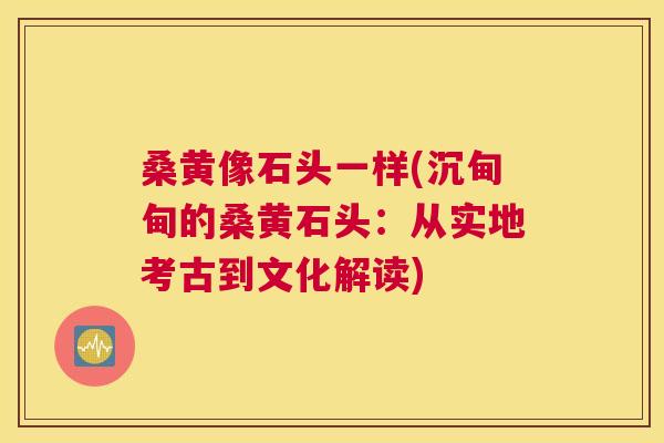 桑黄像石头一样(沉甸甸的桑黄石头:从实地考古到文化解读) 桑黄像石头一样(沉甸甸的桑黄石头:从实地考古到文化解读)