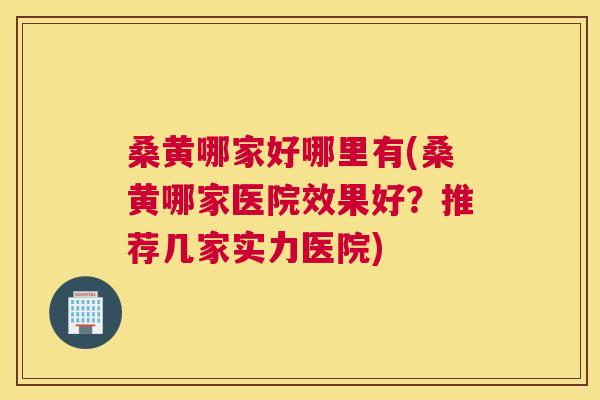 桑黄哪家好哪里有(桑黄哪家医院效果好？推荐几家实力医院)