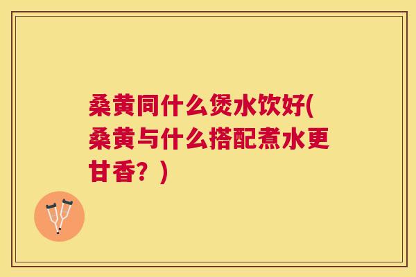 桑黄同什么煲水饮好(桑黄与什么搭配煮水更甘香?) 桑黄同什么煲水饮好(桑黄与什么搭配煮水更甘香?)