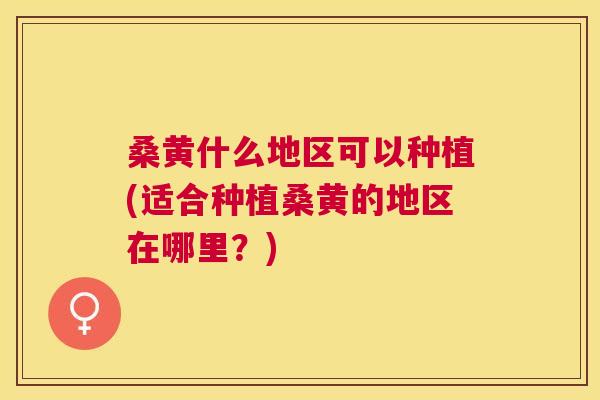 桑黄什么地区可以种植(适合种植桑黄的地区在哪里?) 桑黄什么地区可以种植(适合种植桑黄的地区在哪里?)