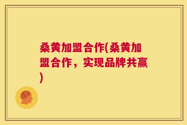 桑黄加盟合作(桑黄加盟合作,实现品牌共赢) 桑黄加盟合作(桑黄加盟合作,实现品牌共赢)