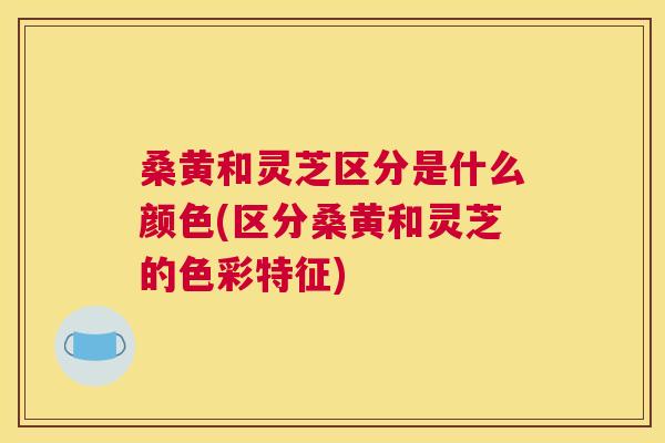 桑黄和灵芝区分是什么颜色(区分桑黄和灵芝的色彩特征) 桑黄和灵芝区分是什么颜色(区分桑黄和灵芝的色彩特征)