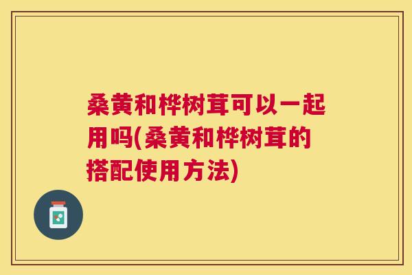 桑黄和桦树茸可以一起用吗(桑黄和桦树茸的搭配使用方法) 桑黄和桦树茸可以一起用吗(桑黄和桦树茸的搭配使用方法)