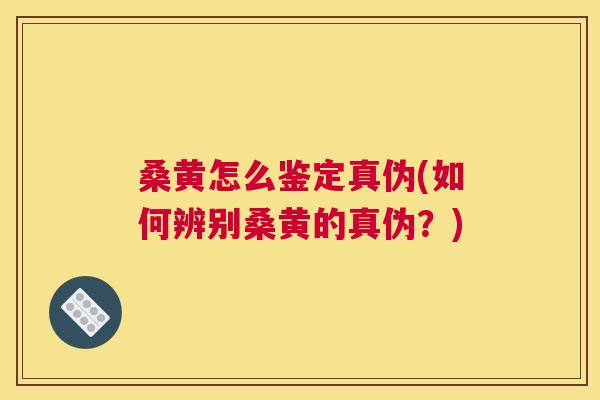 桑黄怎么鉴定真伪(如何辨别桑黄的真伪?) 桑黄怎么鉴定真伪(如何辨别桑黄的真伪?)