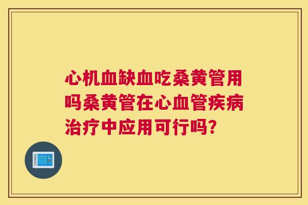 心机缺吃桑黄管用吗桑黄管在心中应用可行吗? 心机缺吃桑黄管用吗桑黄管在心中应用可行吗?