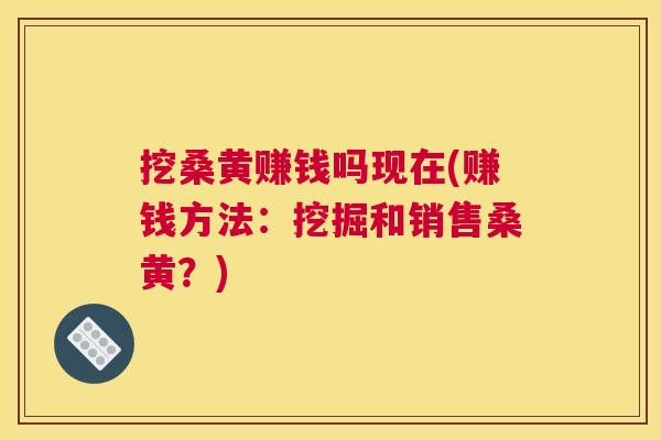 挖桑黄赚钱吗现在(赚钱方法:挖掘和销售桑黄?) 挖桑黄赚钱吗现在(赚钱方法:挖掘和销售桑黄?)