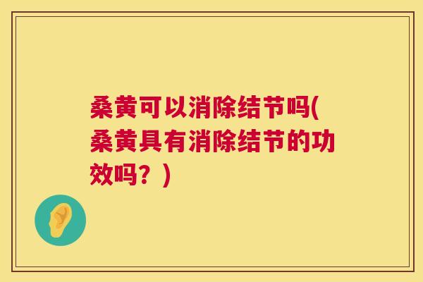 桑黄可以消除结节吗(桑黄具有消除结节的功效吗?) 桑黄可以消除结节吗(桑黄具有消除结节的功效吗?)