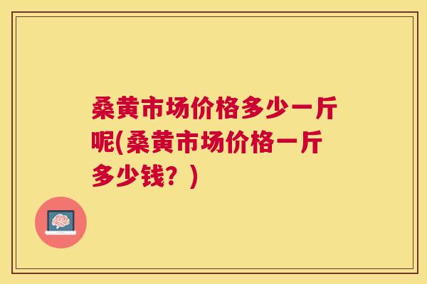 桑黄市场价格多少一斤呢(桑黄市场价格一斤多少钱?) 桑黄市场价格多少一斤呢(桑黄市场价格一斤多少钱?)