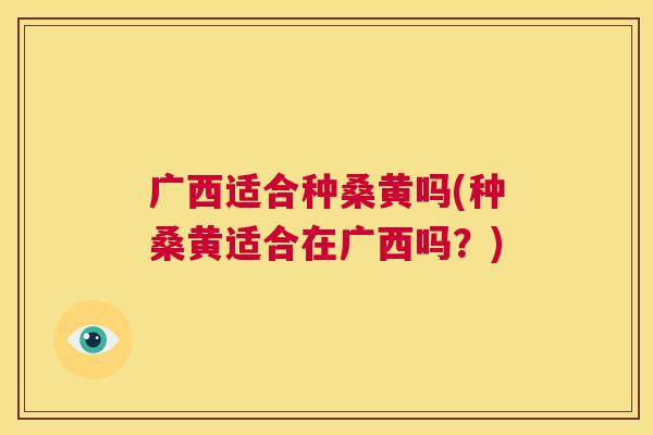 广西适合种桑黄吗(种桑黄适合在广西吗?) 广西适合种桑黄吗(种桑黄适合在广西吗?)