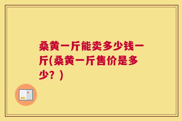 桑黄一斤能卖多少钱一斤(桑黄一斤售价是多少?) 桑黄一斤能卖多少钱一斤(桑黄一斤售价是多少?)