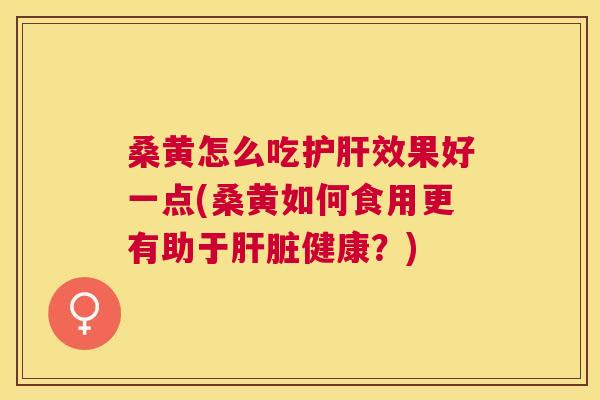 桑黄怎么吃效果好一点(桑黄如何食用更有助于健康?) 桑黄怎么吃效果好一点(桑黄如何食用更有助于健康?)