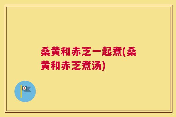 桑黄和赤芝一起煮(桑黄和赤芝煮汤) 桑黄和赤芝一起煮(桑黄和赤芝煮汤)