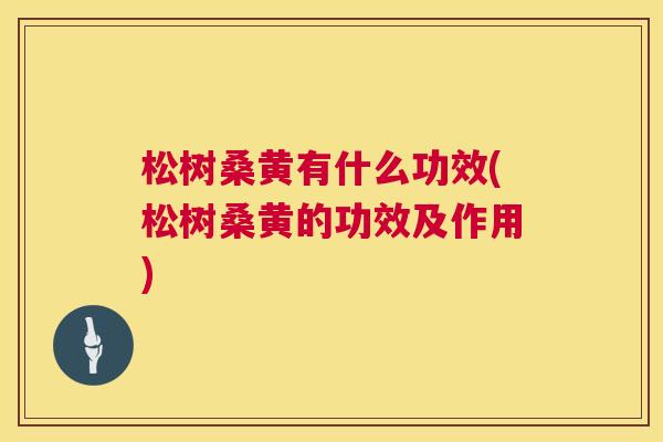 松树桑黄有什么功效(松树桑黄的功效及作用) 松树桑黄有什么功效(松树桑黄的功效及作用)