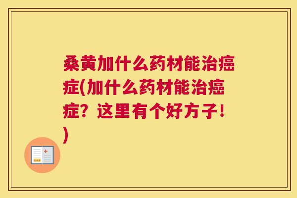 桑黄加什么药材能症(加什么药材能症?这里有个好方子!) 桑黄加什么药材能症(加什么药材能症?这里有个好方子!)