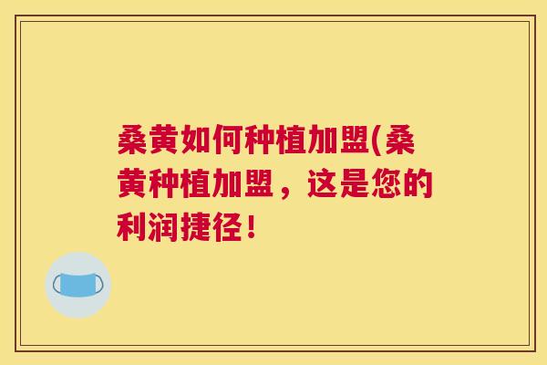 桑黄如何种植加盟(桑黄种植加盟,这是您的利润捷径! 桑黄如何种植加盟(桑黄种植加盟,这是您的利润捷径!