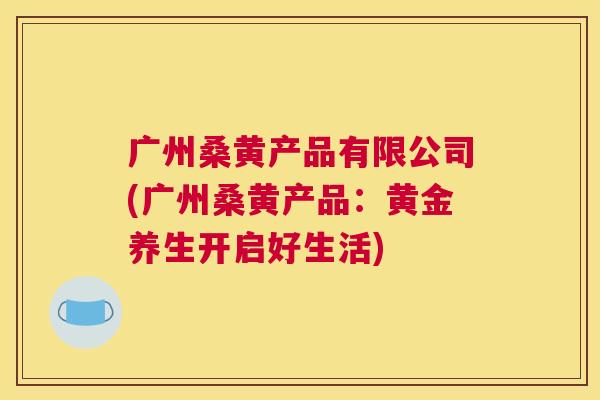 广州桑黄产品有限公司(广州桑黄产品:黄金养生开启好生活) 广州桑黄产品有限公司(广州桑黄产品:黄金养生开启好生活)