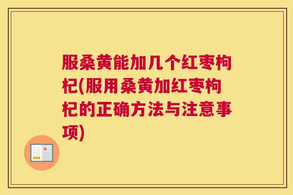 服桑黄能加几个红枣枸杞(服用桑黄加红枣枸杞的正确方法与注意事项) 服桑黄能加几个红枣枸杞(服用桑黄加红枣枸杞的正确方法与注意事项)