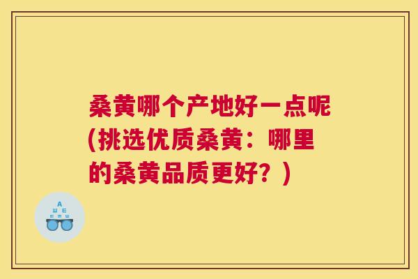 桑黄哪个产地好一点呢(挑选优质桑黄:哪里的桑黄品质更好?) 桑黄哪个产地好一点呢(挑选优质桑黄:哪里的桑黄品质更好?)