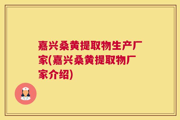 嘉兴桑黄提取物生产厂家(嘉兴桑黄提取物厂家介绍) 嘉兴桑黄提取物生产厂家(嘉兴桑黄提取物厂家介绍)