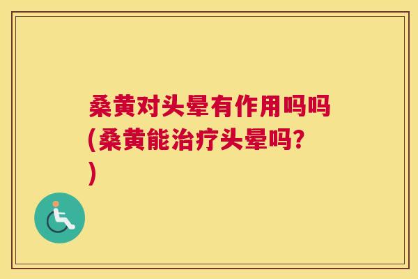 桑黄对头晕有作用吗吗(桑黄能头晕吗?) 桑黄对头晕有作用吗吗(桑黄能头晕吗?)