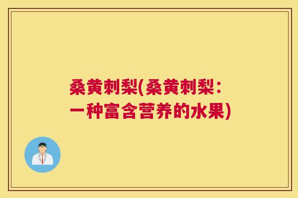 桑黄刺梨(桑黄刺梨:一种富含营养的水果) 桑黄刺梨(桑黄刺梨:一种富含营养的水果)