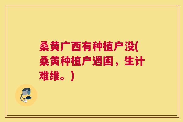 桑黄广西有种植户没(桑黄种植户遇困,生计难维。) 桑黄广西有种植户没(桑黄种植户遇困,生计难维。)