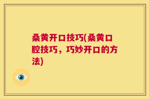 桑黄开口技巧(桑黄口腔技巧,巧妙开口的方法) 桑黄开口技巧(桑黄口腔技巧,巧妙开口的方法)