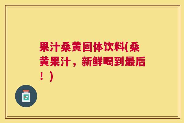 果汁桑黄固体饮料(桑黄果汁,新鲜喝到后!) 果汁桑黄固体饮料(桑黄果汁,新鲜喝到后!)