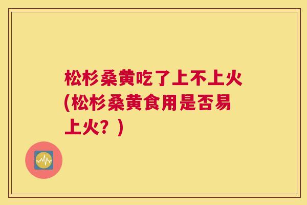 松杉桑黄吃了上不上火(松杉桑黄食用是否易上火?) 松杉桑黄吃了上不上火(松杉桑黄食用是否易上火?)