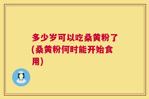 多少岁可以吃桑黄粉了(桑黄粉何时能开始食用) 多少岁可以吃桑黄粉了(桑黄粉何时能开始食用)