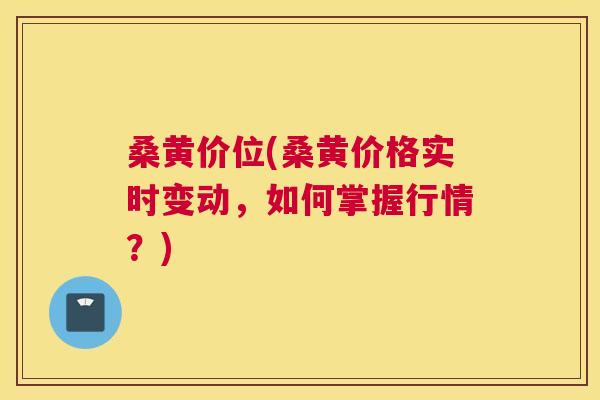 桑黄价位(桑黄价格实时变动，如何掌握行情？)