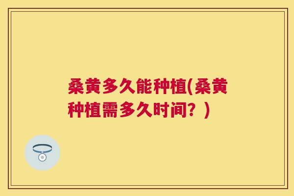 桑黄多久能种植(桑黄种植需多久时间?) 桑黄多久能种植(桑黄种植需多久时间?)