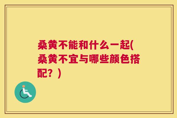 桑黄不能和什么一起(桑黄不宜与哪些颜色搭配?) 桑黄不能和什么一起(桑黄不宜与哪些颜色搭配?)