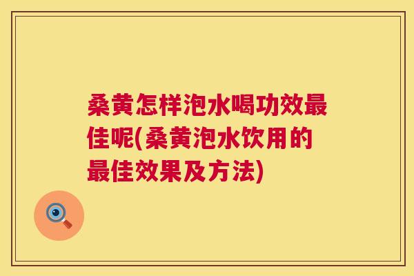 桑黄怎样泡水喝功效佳呢(桑黄泡水饮用的佳效果及方法) 桑黄怎样泡水喝功效佳呢(桑黄泡水饮用的佳效果及方法)