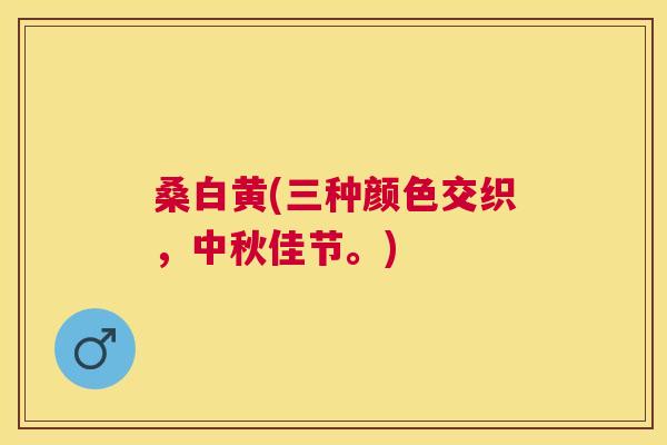 桑白黄(三种颜色交织,中秋佳节。) 桑白黄(三种颜色交织,中秋佳节。)
