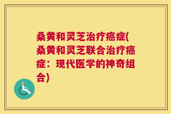 桑黄和灵芝症(桑黄和灵芝联合症:现代医学的神奇组合) 桑黄和灵芝症(桑黄和灵芝联合症:现代医学的神奇组合)