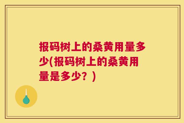 报码树上的桑黄用量多少(报码树上的桑黄用量是多少?) 报码树上的桑黄用量多少(报码树上的桑黄用量是多少?)