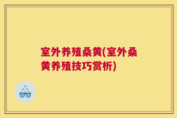 室外养殖桑黄(室外桑黄养殖技巧赏析) 室外养殖桑黄(室外桑黄养殖技巧赏析)