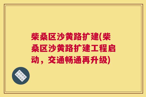 柴桑区沙黄路扩建(柴桑区沙黄路扩建工程启动,交通畅通再升级) 柴桑区沙黄路扩建(柴桑区沙黄路扩建工程启动,交通畅通再升级)