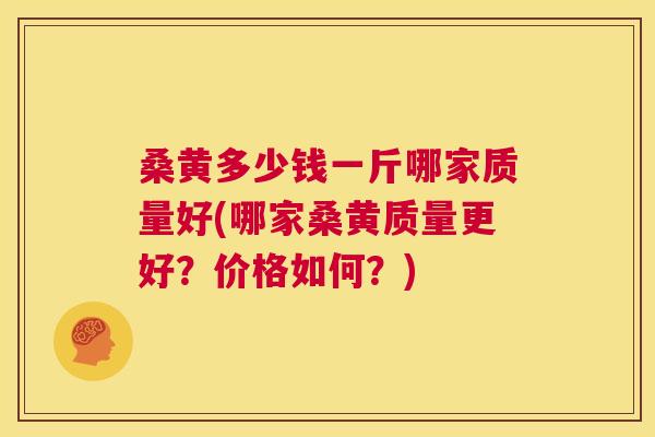桑黄多少钱一斤哪家质量好(哪家桑黄质量更好?价格如何?) 桑黄多少钱一斤哪家质量好(哪家桑黄质量更好?价格如何?)