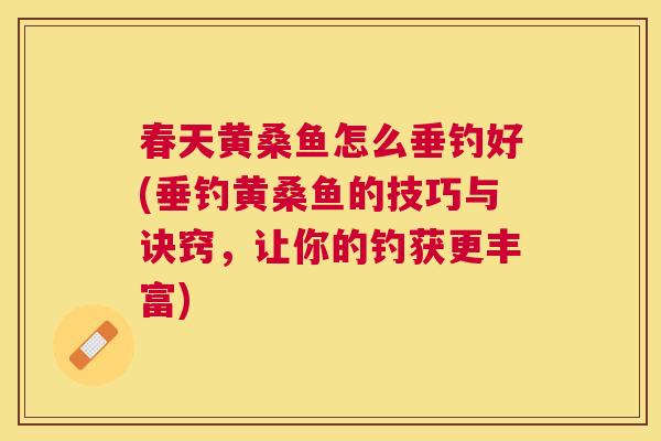 春天黄桑鱼怎么垂钓好(垂钓黄桑鱼的技巧与诀窍,让你的钓获更丰富) 春天黄桑鱼怎么垂钓好(垂钓黄桑鱼的技巧与诀窍,让你的钓获更丰富)
