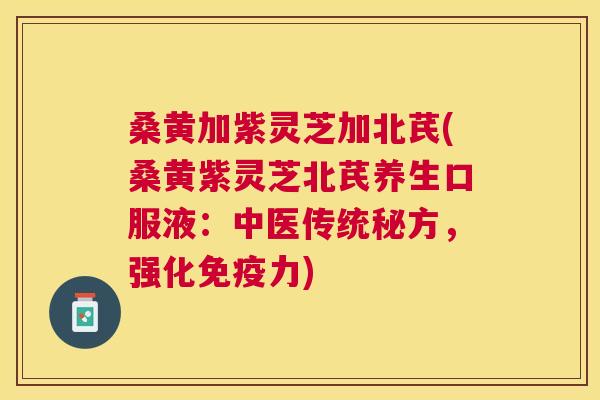 桑黄加紫灵芝加北芪(桑黄紫灵芝北芪养生口服液:中医传统秘方,强化力) 桑黄加紫灵芝加北芪(桑黄紫灵芝北芪养生口服液:中医传统秘方,强化力)