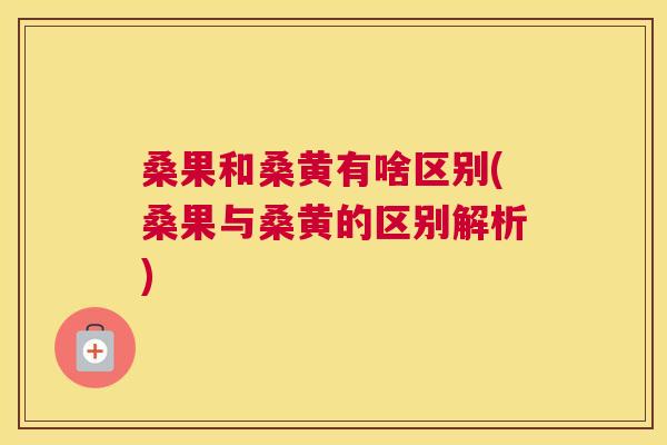 桑果和桑黄有啥区别(桑果与桑黄的区别解析) 桑果和桑黄有啥区别(桑果与桑黄的区别解析)