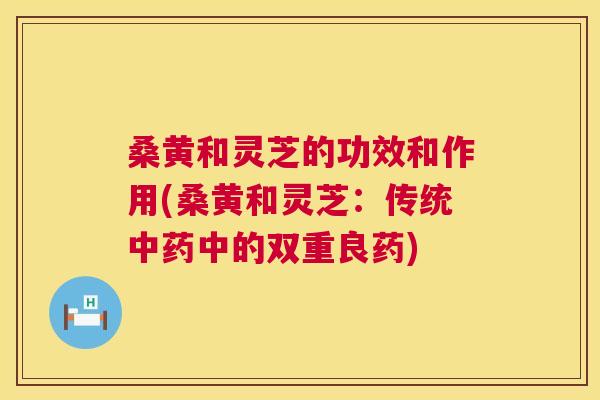 桑黄和灵芝的功效和作用(桑黄和灵芝:传统中的双重良药) 桑黄和灵芝的功效和作用(桑黄和灵芝:传统中的双重良药)