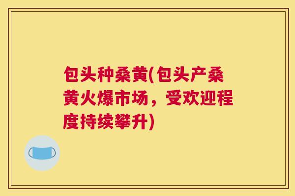 包头种桑黄(包头产桑黄火爆市场,受欢迎程度持续攀升) 包头种桑黄(包头产桑黄火爆市场,受欢迎程度持续攀升)