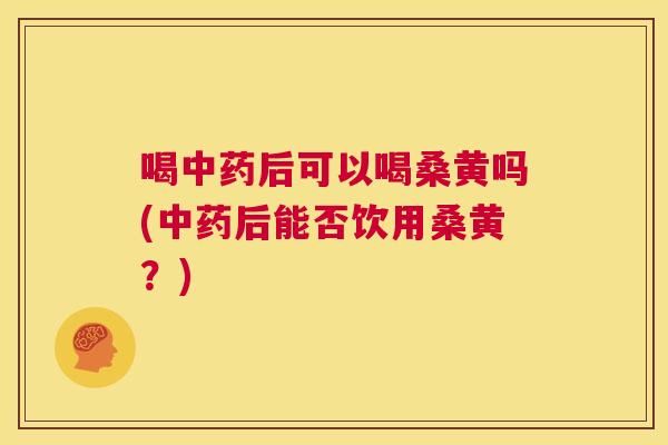 喝后可以喝桑黄吗(后能否饮用桑黄?) 喝后可以喝桑黄吗(后能否饮用桑黄?)