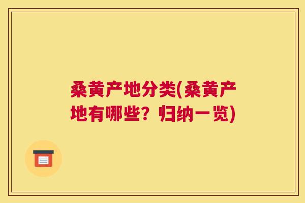 桑黄产地分类(桑黄产地有哪些?归纳一览) 桑黄产地分类(桑黄产地有哪些?归纳一览)